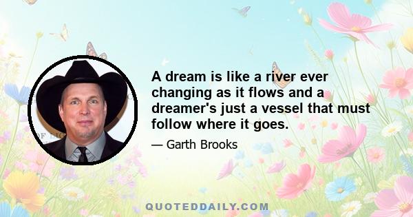 A dream is like a river ever changing as it flows and a dreamer's just a vessel that must follow where it goes.