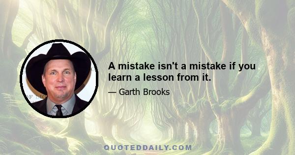 A mistake isn't a mistake if you learn a lesson from it.