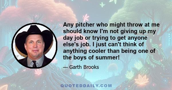 Any pitcher who might throw at me should know I'm not giving up my day job or trying to get anyone else's job. I just can't think of anything cooler than being one of the boys of summer!