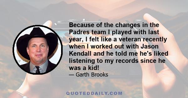 Because of the changes in the Padres team I played with last year, I felt like a veteran recently when I worked out with Jason Kendall and he told me he's liked listening to my records since he was a kid!