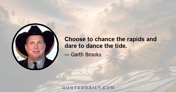 Choose to chance the rapids and dare to dance the tide.