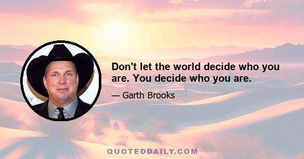 Don't let the world decide who you are. You decide who you are.