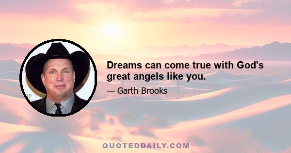 Dreams can come true with God's great angels like you.