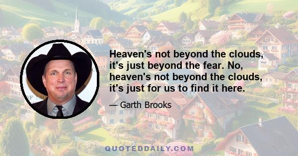 Heaven's not beyond the clouds, it's just beyond the fear. No, heaven's not beyond the clouds, it's just for us to find it here.