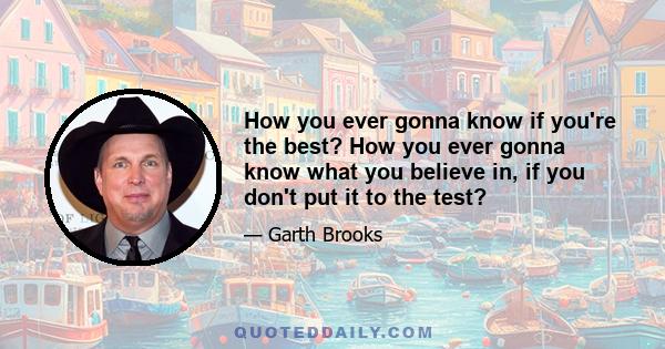 How you ever gonna know if you're the best? How you ever gonna know what you believe in, if you don't put it to the test?