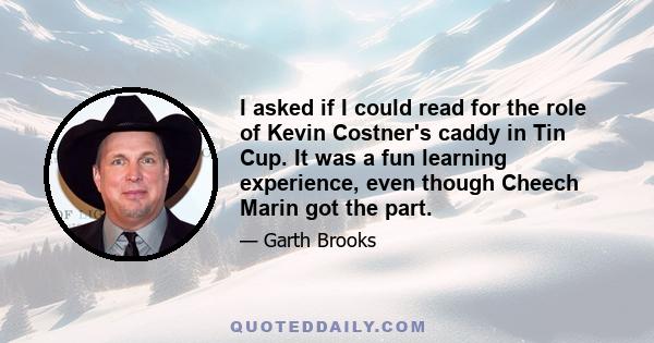 I asked if I could read for the role of Kevin Costner's caddy in Tin Cup. It was a fun learning experience, even though Cheech Marin got the part.