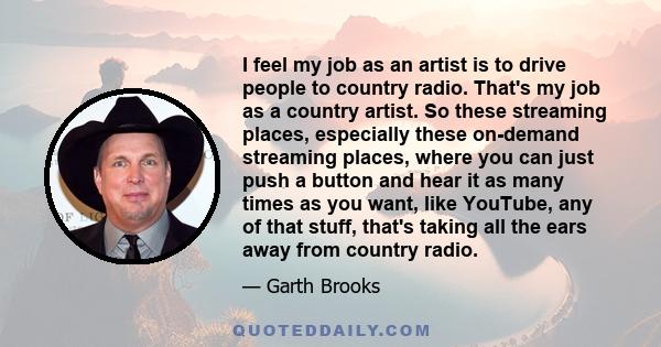 I feel my job as an artist is to drive people to country radio. That's my job as a country artist. So these streaming places, especially these on-demand streaming places, where you can just push a button and hear it as