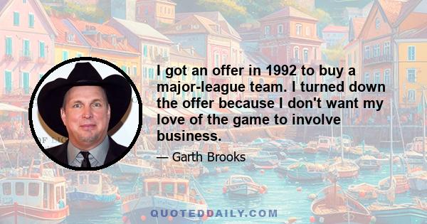 I got an offer in 1992 to buy a major-league team. I turned down the offer because I don't want my love of the game to involve business.