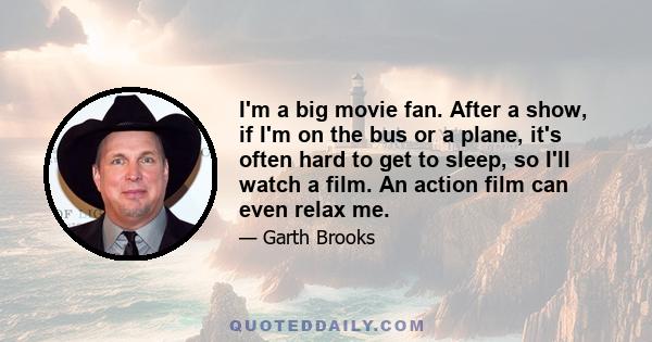 I'm a big movie fan. After a show, if I'm on the bus or a plane, it's often hard to get to sleep, so I'll watch a film. An action film can even relax me.