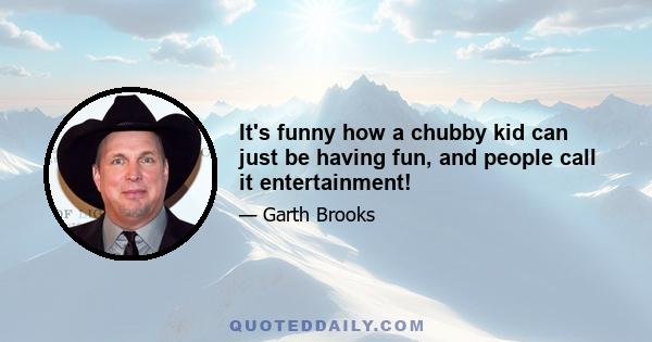 It's funny how a chubby kid can just be having fun, and people call it entertainment!