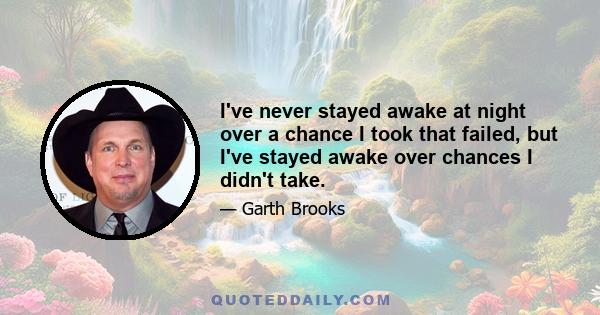 I've never stayed awake at night over a chance I took that failed, but I've stayed awake over chances I didn't take.