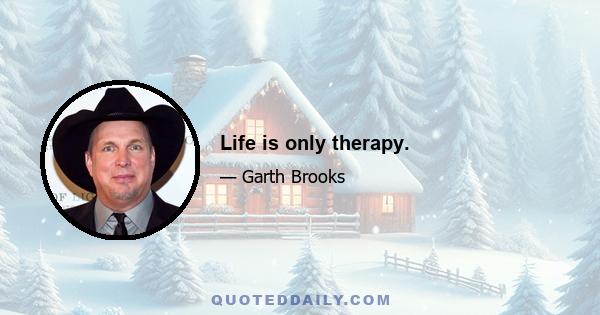 Life is only therapy.