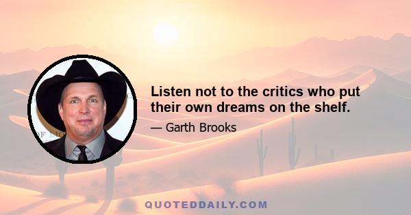 Listen not to the critics who put their own dreams on the shelf.