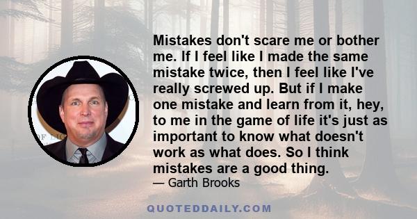 Mistakes don't scare me or bother me. If I feel like I made the same mistake twice, then I feel like I've really screwed up. But if I make one mistake and learn from it, hey, to me in the game of life it's just as