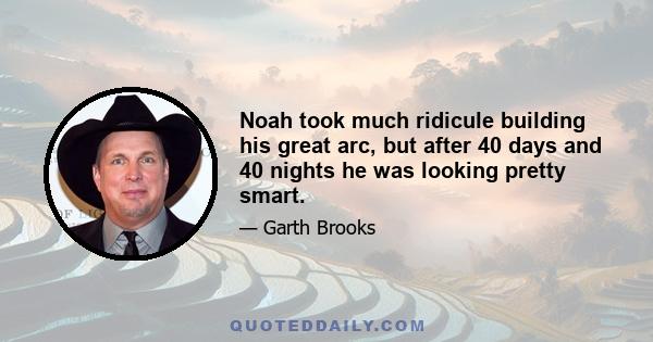 Noah took much ridicule building his great arc, but after 40 days and 40 nights he was looking pretty smart.