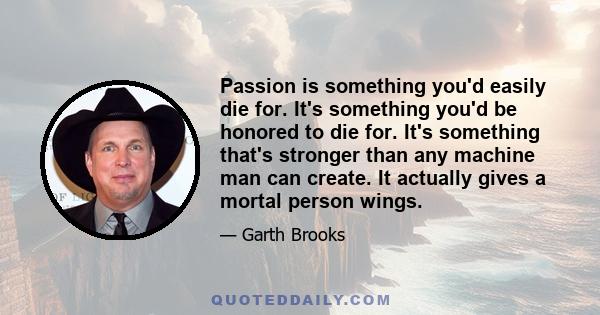 Passion is something you'd easily die for. It's something you'd be honored to die for. It's something that's stronger than any machine man can create. It actually gives a mortal person wings.