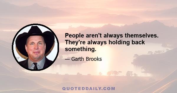 People aren't always themselves. They're always holding back something.