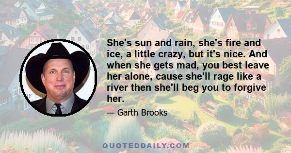 She's sun and rain, she's fire and ice, a little crazy, but it's nice. And when she gets mad, you best leave her alone, cause she'll rage like a river then she'll beg you to forgive her.