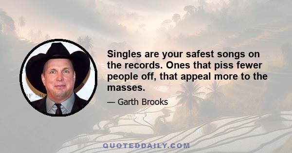 Singles are your safest songs on the records. Ones that piss fewer people off, that appeal more to the masses.