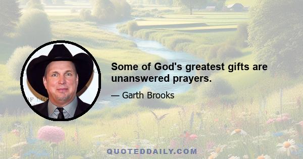 Some of God's greatest gifts are unanswered prayers.