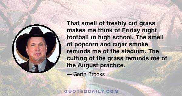 That smell of freshly cut grass makes me think of Friday night football in high school. The smell of popcorn and cigar smoke reminds me of the stadium. The cutting of the grass reminds me of the August practice.