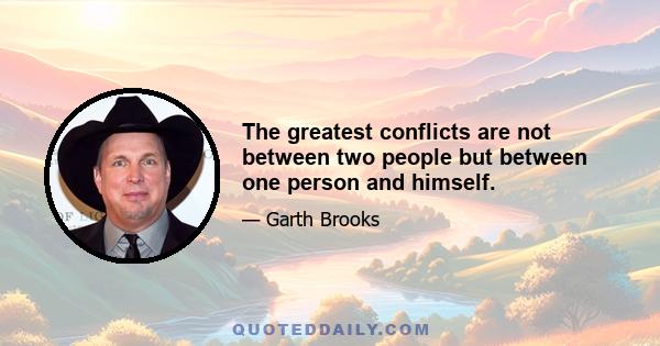 The greatest conflicts are not between two people but between one person and himself.