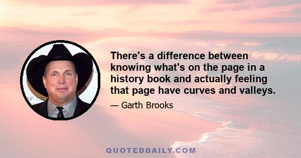 There's a difference between knowing what's on the page in a history book and actually feeling that page have curves and valleys.