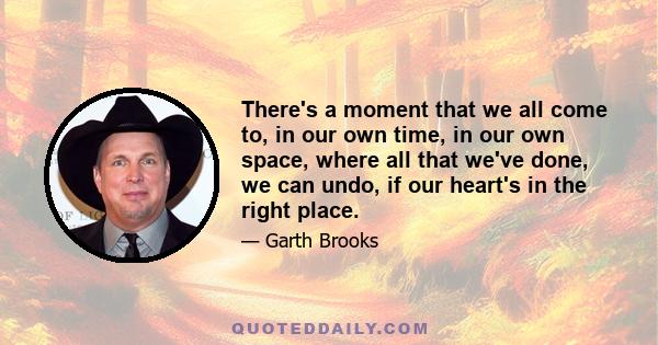 There's a moment that we all come to, in our own time, in our own space, where all that we've done, we can undo, if our heart's in the right place.