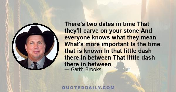 There's two dates in time That they'll carve on your stone And everyone knows what they mean What's more important Is the time that is known In that little dash there in between That little dash there in between