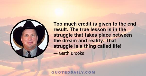 Too much credit is given to the end result. The true lesson is in the struggle that takes place between the dream and reality. That struggle is a thing called life!