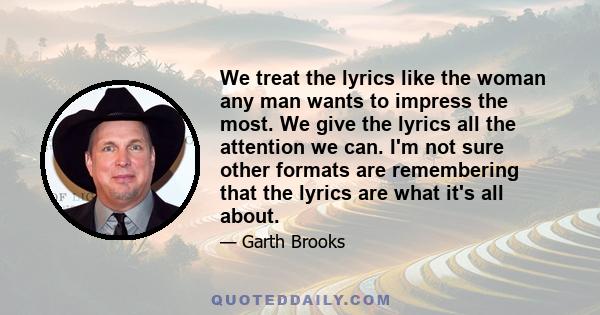 We treat the lyrics like the woman any man wants to impress the most. We give the lyrics all the attention we can. I'm not sure other formats are remembering that the lyrics are what it's all about.