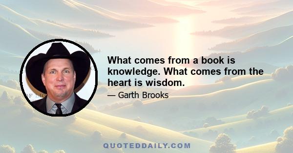 What comes from a book is knowledge. What comes from the heart is wisdom.