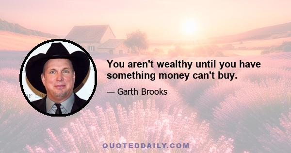 You aren't wealthy until you have something money can't buy.