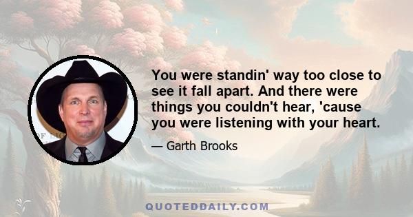 You were standin' way too close to see it fall apart. And there were things you couldn't hear, 'cause you were listening with your heart.