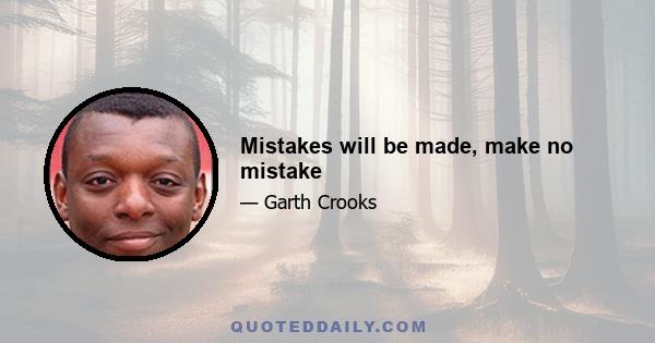 Mistakes will be made, make no mistake