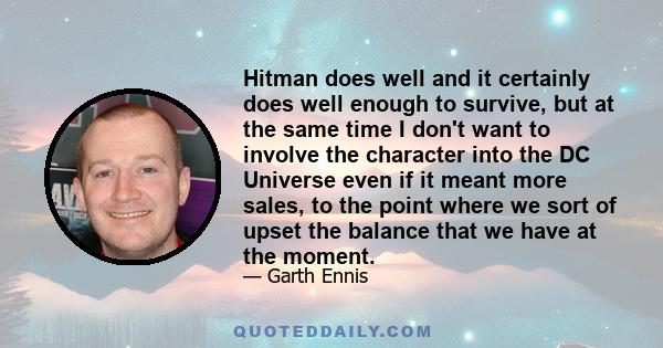 Hitman does well and it certainly does well enough to survive, but at the same time I don't want to involve the character into the DC Universe even if it meant more sales, to the point where we sort of upset the balance 