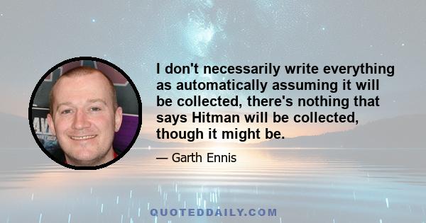 I don't necessarily write everything as automatically assuming it will be collected, there's nothing that says Hitman will be collected, though it might be.