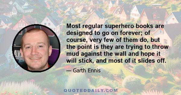 Most regular superhero books are designed to go on forever; of course, very few of them do, but the point is they are trying to throw mud against the wall and hope it will stick, and most of it slides off.