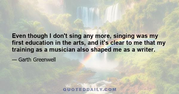 Even though I don't sing any more, singing was my first education in the arts, and it's clear to me that my training as a musician also shaped me as a writer.