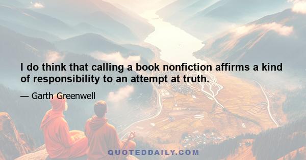 I do think that calling a book nonfiction affirms a kind of responsibility to an attempt at truth.