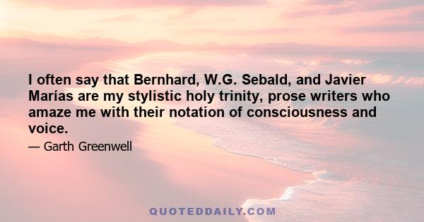 I often say that Bernhard, W.G. Sebald, and Javier Marías are my stylistic holy trinity, prose writers who amaze me with their notation of consciousness and voice.