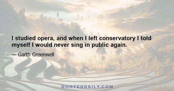 I studied opera, and when I left conservatory I told myself I would never sing in public again.