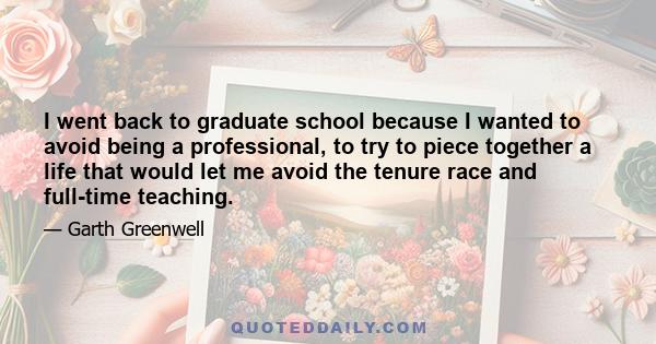 I went back to graduate school because I wanted to avoid being a professional, to try to piece together a life that would let me avoid the tenure race and full-time teaching.