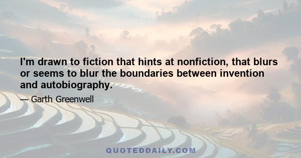 I'm drawn to fiction that hints at nonfiction, that blurs or seems to blur the boundaries between invention and autobiography.