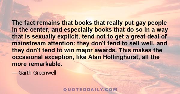 The fact remains that books that really put gay people in the center, and especially books that do so in a way that is sexually explicit, tend not to get a great deal of mainstream attention: they don't tend to sell