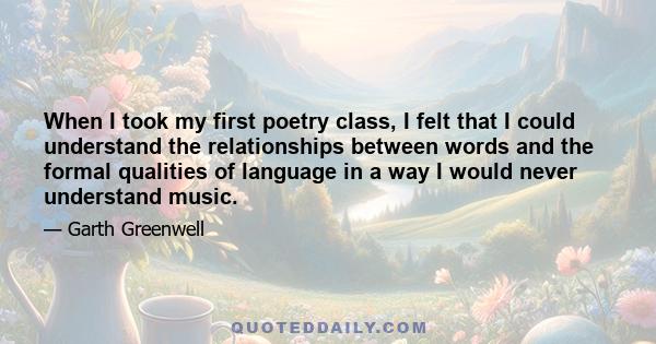 When I took my first poetry class, I felt that I could understand the relationships between words and the formal qualities of language in a way I would never understand music.