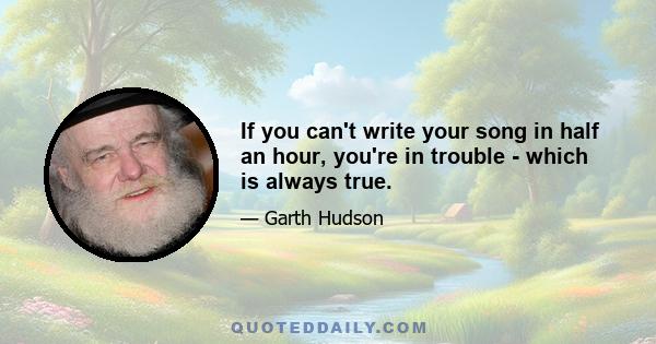 If you can't write your song in half an hour, you're in trouble - which is always true.