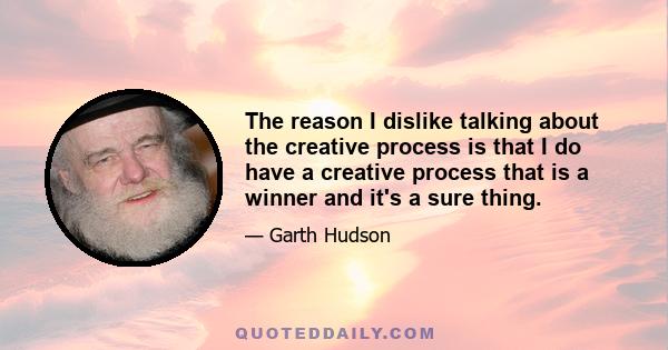 The reason I dislike talking about the creative process is that I do have a creative process that is a winner and it's a sure thing.