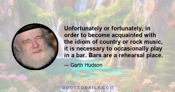 Unfortunately or fortunately, in order to become acquainted with the idiom of country or rock music, it is necessary to occasionally play in a bar. Bars are a rehearsal place.