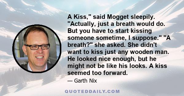 A Kiss, said Mogget sleepily. Actually, just a breath would do. But you have to start kissing someone sometime, I suppose. A breath? she asked. She didn't want to kiss just any wooden man. He looked nice enough, but he